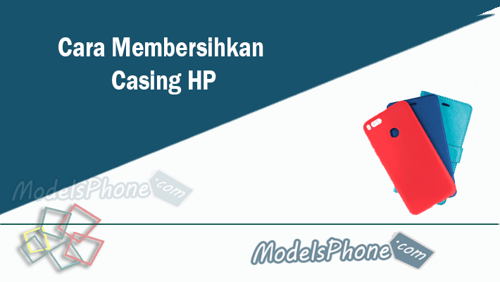 Cara Membersihkan Casing HP