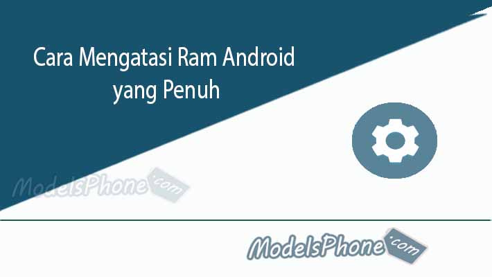 Cara Mengatasi Ram Android yang Penuh