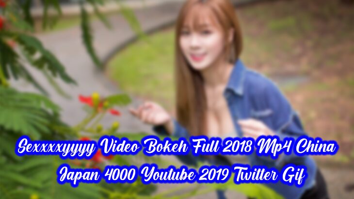 Sexxxxyyyy Video Bokeh Full 2018 Mp4 China dan Japan 4000 Youtube 2019 Twitter Gif